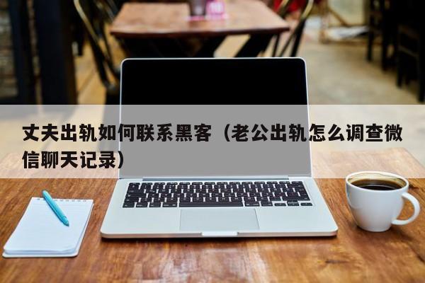 丈夫出轨如何联系黑客（老公出轨怎么调查微信聊天记录）