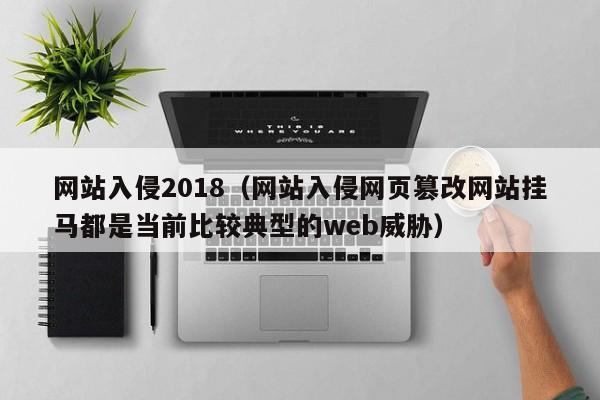 网站入侵2018（网站入侵网页篡改网站挂马都是当前比较典型的web威胁）