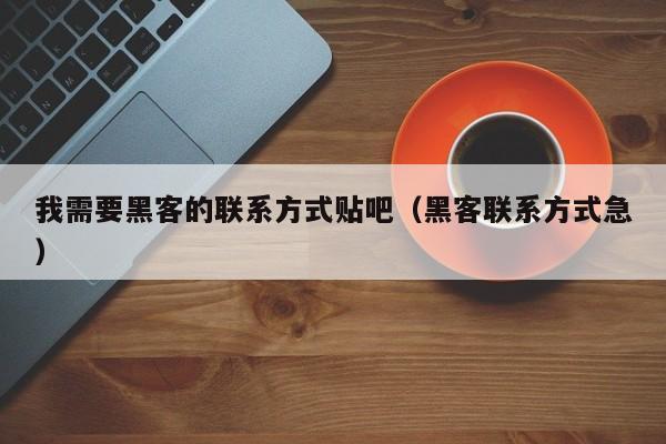 我需要黑客的联系方式贴吧（黑客联系方式急）