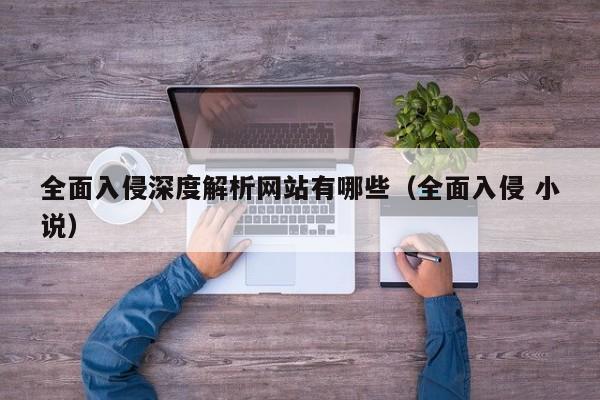 全面入侵深度解析网站有哪些（全面入侵 小说）