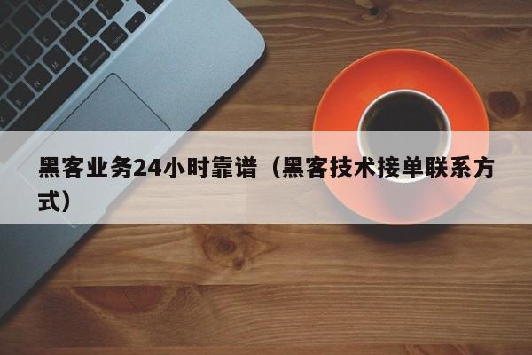 黑客业务24小时靠谱（黑客技术接单联系方式）